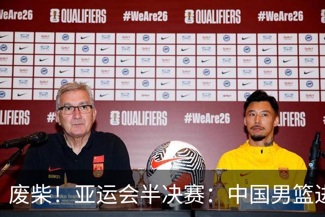 废柴！亚运会半决赛：中国男篮进攻断电 半场30-49落后日本男篮