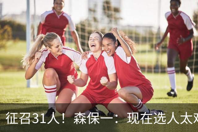 征召31人！森保一：现在选人太难了，因为日本拥有大量优秀的球员