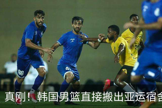 真刚！韩国男篮直接搬出亚运宿舍！高额住宿费曝光 中国男篮会搬吗